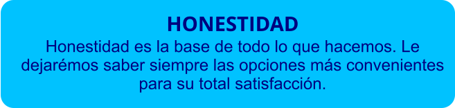 HONESTIDAD Honestidad es la base de todo lo que hacemos. Le dejarémos saber siempre las opciones más convenientes para su total satisfacción.