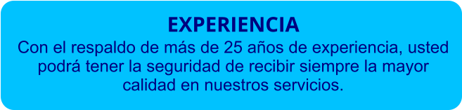 EXPERIENCIA Con el respaldo de más de 25 años de experiencia, usted  podrá tener la seguridad de recibir siempre la mayor calidad en nuestros servicios.